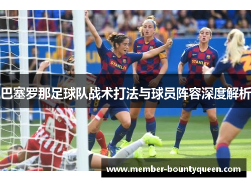 巴塞罗那足球队战术打法与球员阵容深度解析