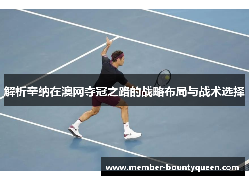 解析辛纳在澳网夺冠之路的战略布局与战术选择