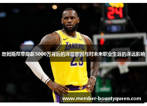 詹姆斯愿意降薪5000万背后的深层原因与对未来职业生涯的深远影响