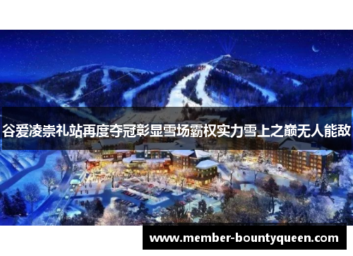 谷爱凌崇礼站再度夺冠彰显雪场霸权实力雪上之巅无人能敌