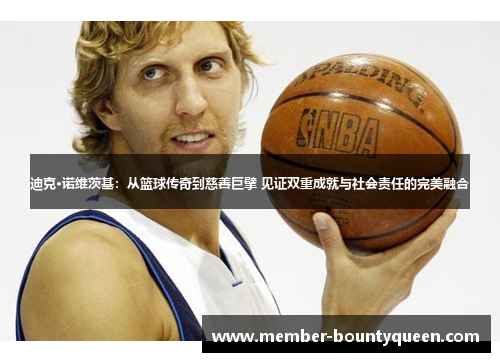 迪克·诺维茨基：从篮球传奇到慈善巨擘 见证双重成就与社会责任的完美融合