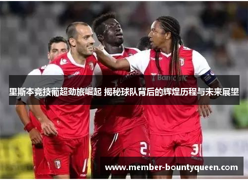 里斯本竞技葡超劲旅崛起 揭秘球队背后的辉煌历程与未来展望