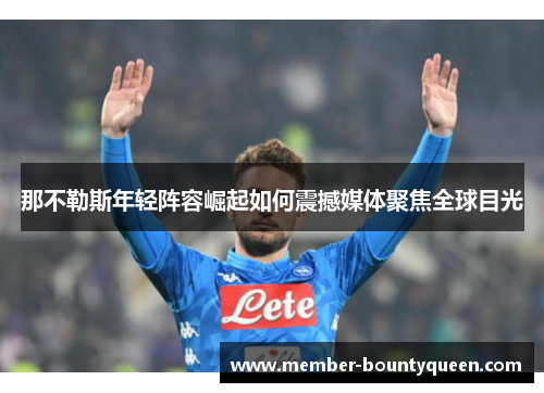 那不勒斯年轻阵容崛起如何震撼媒体聚焦全球目光