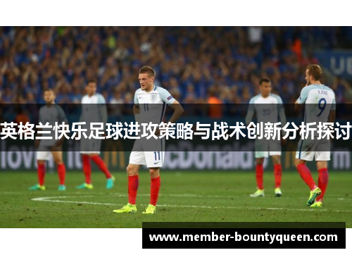 英格兰快乐足球进攻策略与战术创新分析探讨