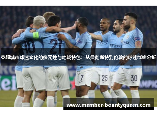 英超城市球迷文化的多元性与地域特色：从曼彻斯特到伦敦的球迷群像分析