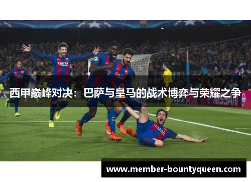 西甲巅峰对决：巴萨与皇马的战术博弈与荣耀之争