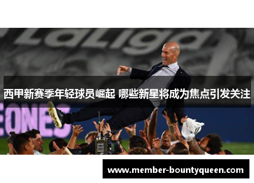 西甲新赛季年轻球员崛起 哪些新星将成为焦点引发关注