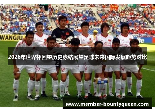 2026年世界杯回望历史脉络展望足球未来国际发展趋势对比