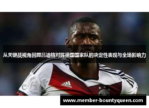 从关键战视角回顾吕迪格对阵德国国家队的决定性表现与全场影响力