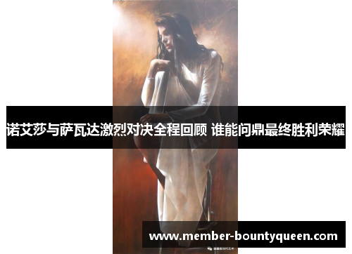 诺艾莎与萨瓦达激烈对决全程回顾 谁能问鼎最终胜利荣耀