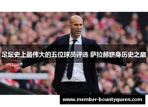 足坛史上最伟大的五位球员评选 萨拉赫跻身历史之巅
