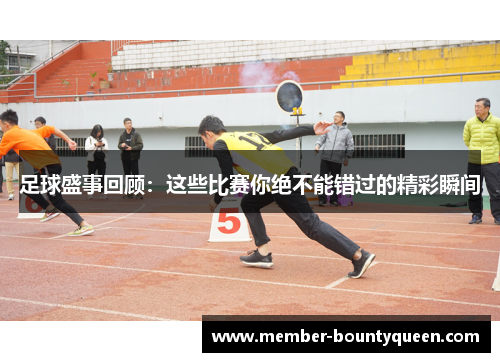 足球盛事回顾：这些比赛你绝不能错过的精彩瞬间
