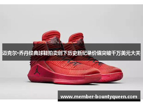迈克尔·乔丹经典球鞋拍卖创下历史新纪录价值突破千万美元大关