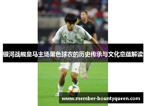银河战舰皇马主场黑色球衣的历史传承与文化意蕴解读