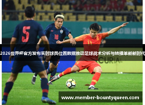 2026世界杯官方发布实时球员位置数据推动足球战术分析与转播革新新时代