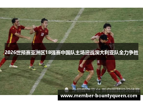 2026世预赛亚洲区18强赛中国队主场迎战澳大利亚队全力争胜