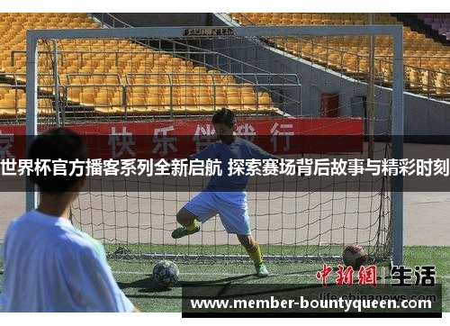 世界杯官方播客系列全新启航 探索赛场背后故事与精彩时刻