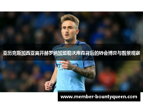 亚历克斯加西亚离开赫罗纳加盟勒沃库森背后的转会博弈与前景观察