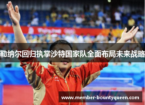 勒纳尔回归执掌沙特国家队全面布局未来战略