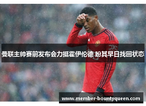 曼联主帅赛前发布会力挺霍伊伦德 盼其早日找回状态