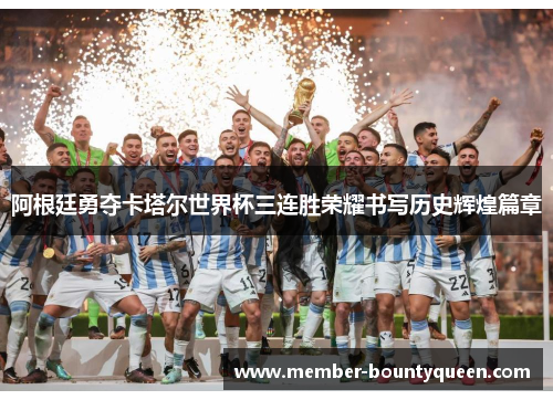阿根廷勇夺卡塔尔世界杯三连胜荣耀书写历史辉煌篇章