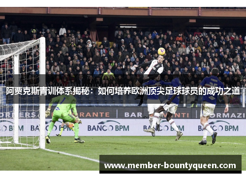 阿贾克斯青训体系揭秘：如何培养欧洲顶尖足球球员的成功之道