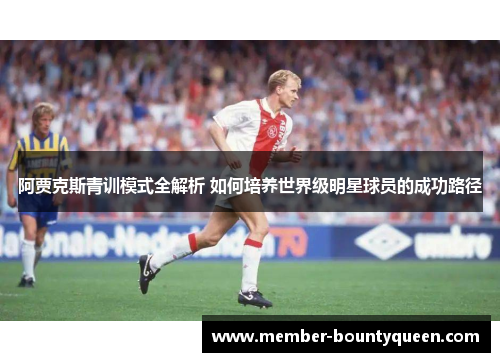 阿贾克斯青训模式全解析 如何培养世界级明星球员的成功路径