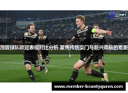 顶级球队欧冠表现对比分析 聚焦传统豪门与新兴劲旅的差距