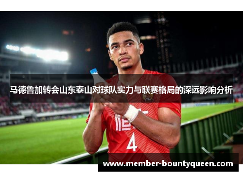 马德鲁加转会山东泰山对球队实力与联赛格局的深远影响分析