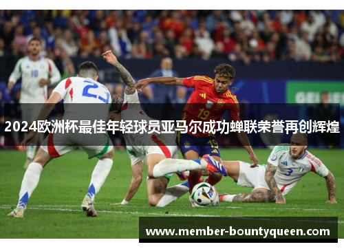 2024欧洲杯最佳年轻球员亚马尔成功蝉联荣誉再创辉煌