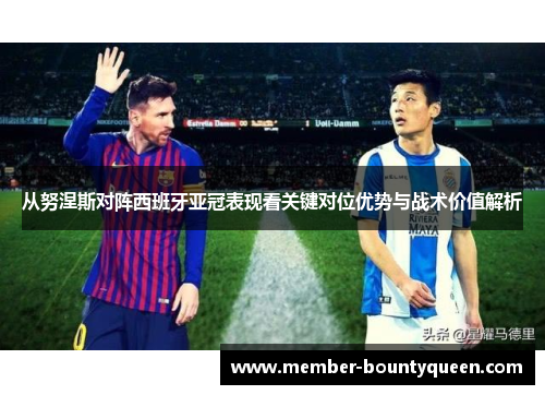 从努涅斯对阵西班牙亚冠表现看关键对位优势与战术价值解析